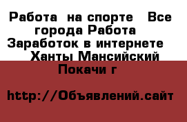 Работа  на спорте - Все города Работа » Заработок в интернете   . Ханты-Мансийский,Покачи г.